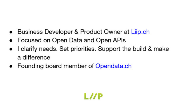 ● Business Developer & Product Owner at Liip.ch
● Focused on Open Data and Open APIs
● I clarify needs. Set priorities. Support the build & make
a difference
● Founding board member of Opendata.ch
