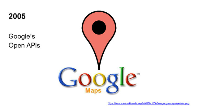 2005
Google’s
Open APIs
https://commons.wikimedia.org/wiki/File:174-free-google-maps-pointer.png
