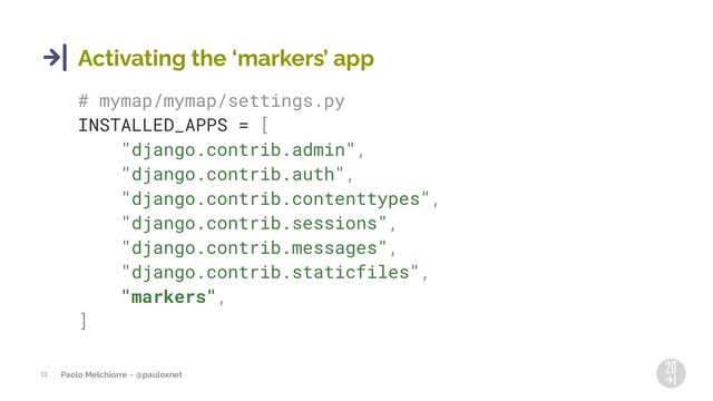 Paolo Melchiorre ~ @pauloxnet
11
Activating the 8markers9 app
# mymap/mymap/settings.py
INSTALLED_APPS = [
"django.contrib.admin",
"django.contrib.auth",
"django.contrib.contenttypes",
"django.contrib.sessions",
"django.contrib.messages",
"django.contrib.staticfiles",
"markers",
]
