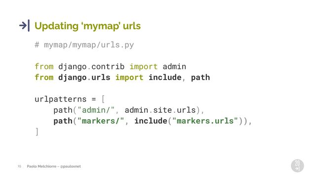 Paolo Melchiorre ~ @pauloxnet
15
Updating 8mymap9 urls
# mymap/mymap/urls.py
from django.contrib import admin
from django.urls import include, path
urlpatterns = [
path("admin/", admin.site.urls),
path("markers/", include("markers.urls")),
]
