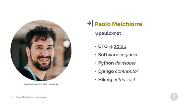 Paolo Melchiorre ~ @pauloxnet
@pauloxnet
• CTO @ 20tab
• Software engineer
• Python developer
• Django contributor
• Hiking enthusiast
Paolo Melchiorre
3
© 2022 Bartek Pawlik (CC BY-NC-SA) - DjangoCon US
