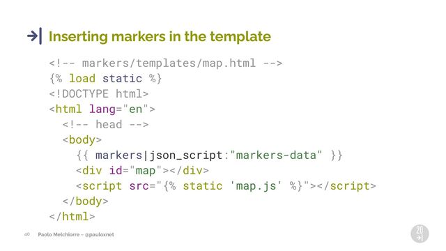 Paolo Melchiorre ~ @pauloxnet
40
Inserting markers in the template

{% load static %}




{{ markers|json_script:"markers-data" }}
<div></div>



