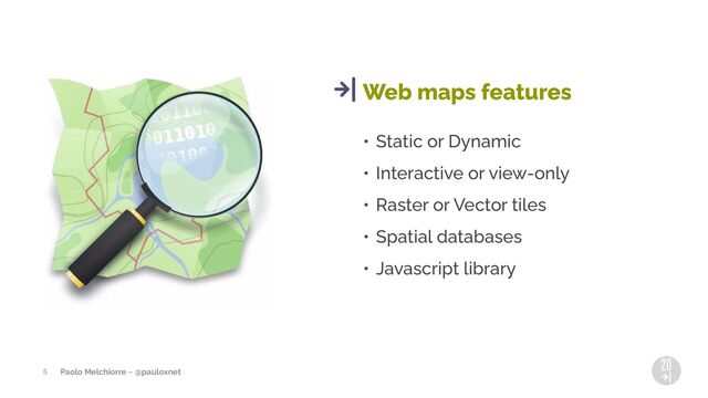 Paolo Melchiorre ~ @pauloxnet
• Static or Dynamic
• Interactive or view-only
• Raster or Vector tiles
• Spatial databases
• Javascript library
Web maps features
5
