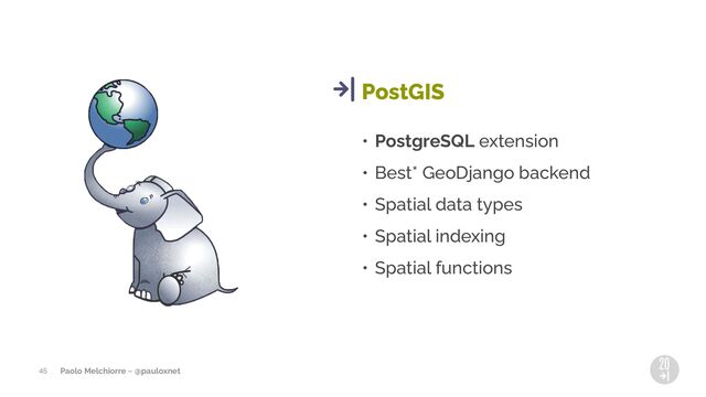Paolo Melchiorre ~ @pauloxnet
• PostgreSQL extension
• Best* GeoDjango backend
• Spatial data types
• Spatial indexing
• Spatial functions
PostGIS
45
