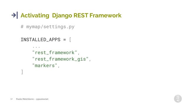 Paolo Melchiorre ~ @pauloxnet
52
Activating Django REST Framework
# mymap/settings.py
INSTALLED_APPS = [
...
"rest_framework",
"rest_framework_gis",
"markers",
]
