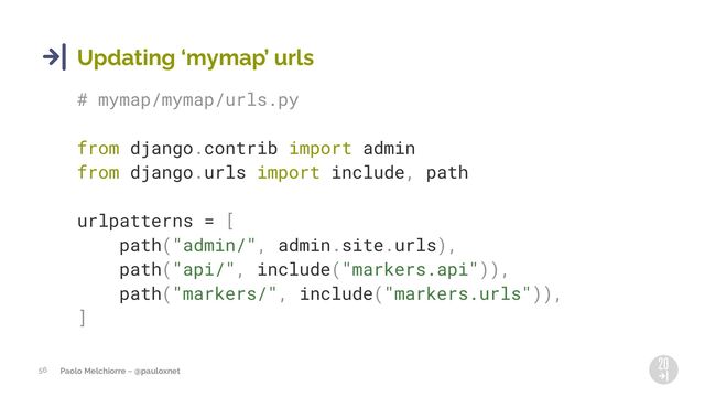 Paolo Melchiorre ~ @pauloxnet
56
Updating 8mymap9 urls
# mymap/mymap/urls.py
from django.contrib import admin
from django.urls import include, path
urlpatterns = [
path("admin/", admin.site.urls),
path("api/", include("markers.api")),
path("markers/", include("markers.urls")),
]
