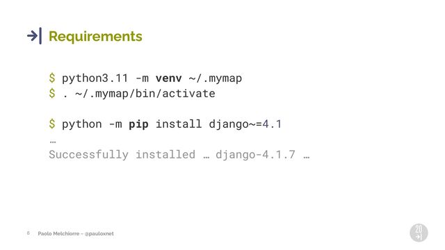 Paolo Melchiorre ~ @pauloxnet
8
Requirements
$ python3.11 -m venv ~/.mymap
$ . ~/.mymap/bin/activate
$ python -m pip install django~=4.1
…
Successfully installed … django-4.1.7 …
