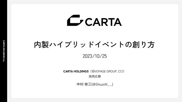 CARTA HOLDINGS Inc.
内製ハイブリッドイベントの創り方
2023/10/25
CARTA HOLDINGS（旧VOYAGE GROUP, CCI）
技術広報
中村 修三(@ShuzoN__)
