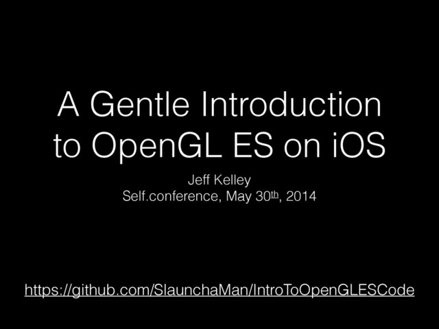 A Gentle Introduction
to OpenGL ES on iOS
Jeff Kelley
Self.conference, May 30th, 2014
https://github.com/SlaunchaMan/IntroToOpenGLESCode
