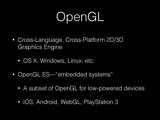 OpenGL
• Cross-Language, Cross-Platform 2D/3D
Graphics Engine
• OS X, Windows, Linux, etc.
• OpenGL ES—“embedded systems”
• A subset of OpenGL for low-powered devices
• iOS, Android, WebGL, PlayStation 3
