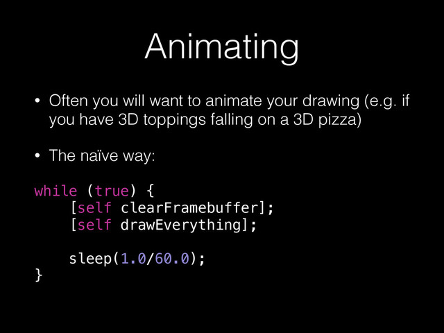 Animating
• Often you will want to animate your drawing (e.g. if
you have 3D toppings falling on a 3D pizza)
• The naïve way:
while (true) {
[self clearFramebuffer];
[self drawEverything];
sleep(1.0/60.0);
}
