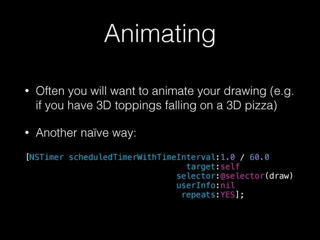 Animating
• Often you will want to animate your drawing (e.g.
if you have 3D toppings falling on a 3D pizza)
• Another naïve way:
[NSTimer scheduledTimerWithTimeInterval:1.0 / 60.0
target:self
selector:@selector(draw)
userInfo:nil
repeats:YES];
