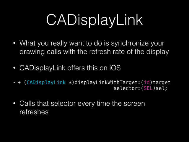 CADisplayLink
• What you really want to do is synchronize your
drawing calls with the refresh rate of the display
• CADisplayLink offers this on iOS
• + (CADisplayLink *)displayLinkWithTarget:(id)target 
selector:(SEL)sel;
• Calls that selector every time the screen
refreshes
