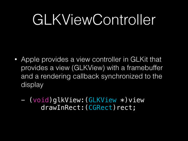 GLKViewController
• Apple provides a view controller in GLKit that
provides a view (GLKView) with a framebuffer
and a rendering callback synchronized to the
display
- (void)glkView:(GLKView *)view 
drawInRect:(CGRect)rect;
