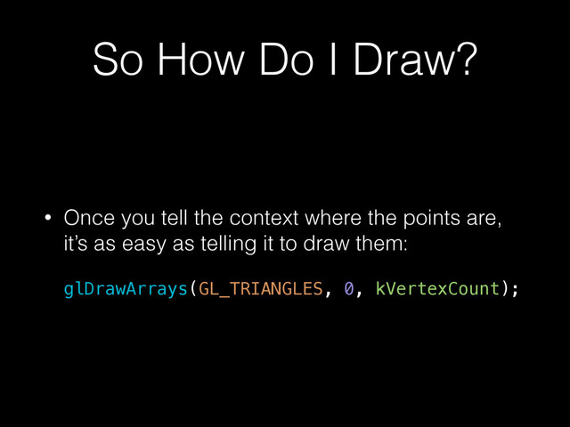So How Do I Draw?
• Once you tell the context where the points are,
it’s as easy as telling it to draw them:
glDrawArrays(GL_TRIANGLES, 0, kVertexCount);
