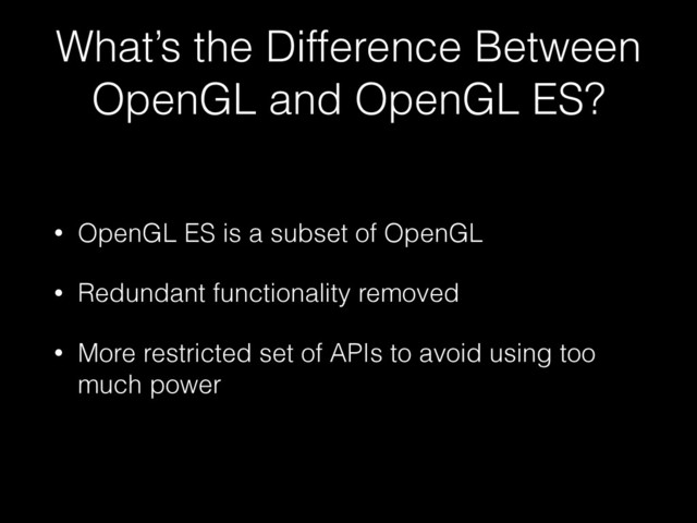 What’s the Difference Between
OpenGL and OpenGL ES?
• OpenGL ES is a subset of OpenGL
• Redundant functionality removed
• More restricted set of APIs to avoid using too
much power
