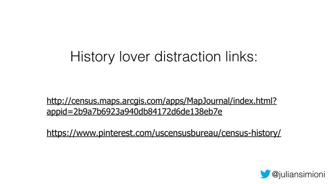 @juliansimioni
History lover distraction links:
http://census.maps.arcgis.com/apps/MapJournal/index.html?
appid=2b9a7b6923a940db84172d6de138eb7e 
 
https://www.pinterest.com/uscensusbureau/census-history/ 

