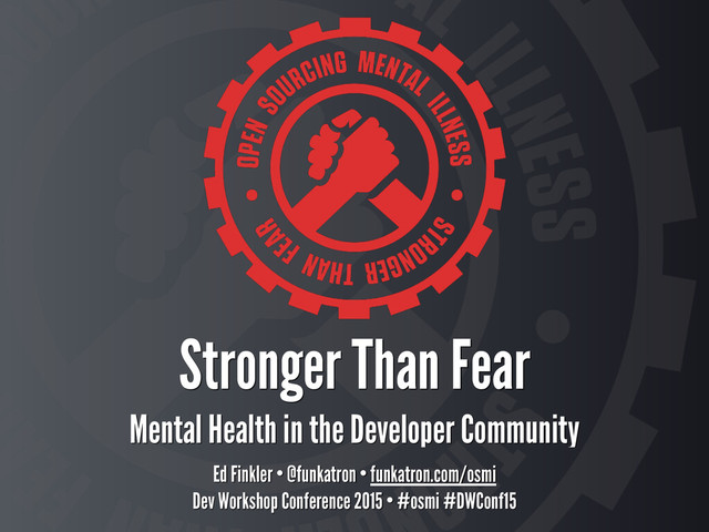 Stronger Than Fear 
Mental Health in the Developer Community
Ed Finkler • @funkatron • funkatron.com/osmi
Dev Workshop Conference 2015 • #osmi #DWConf15

