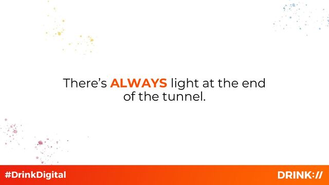 There’s ALWAYS light at the end
of the tunnel.

