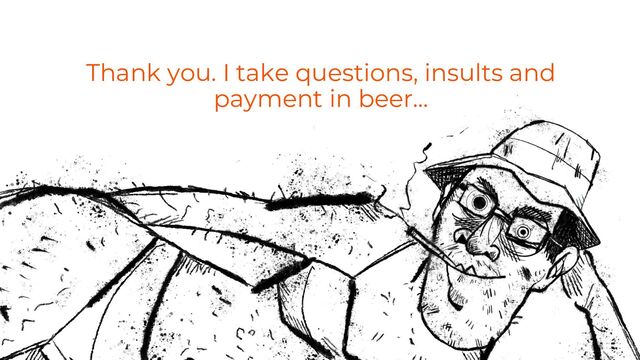 Thank you. I take questions, insults and
payment in beer…

