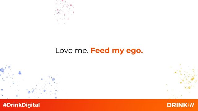 Love me. Feed my ego.
