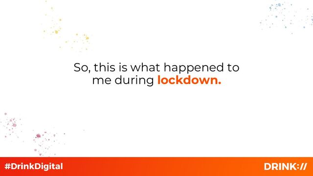So, this is what happened to
me during lockdown.
