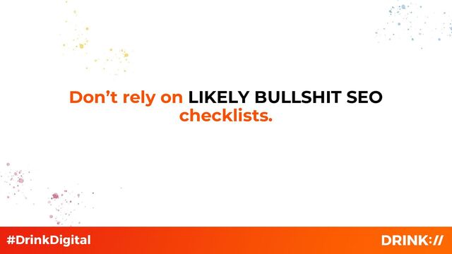 Don’t rely on LIKELY BULLSHIT SEO
checklists.
