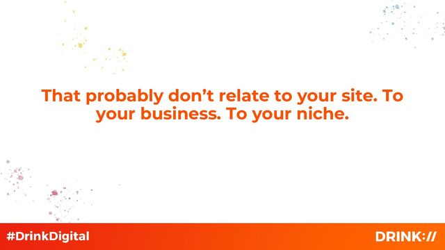 That probably don’t relate to your site. To
your business. To your niche.
