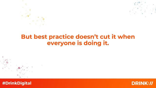 But best practice doesn’t cut it when
everyone is doing it.
