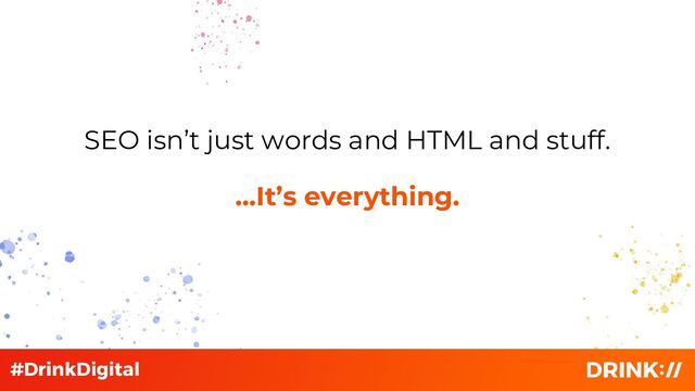 SEO isn’t just words and HTML and stuff.
…It’s everything.
