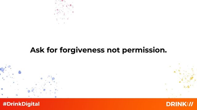 Ask for forgiveness not permission.
