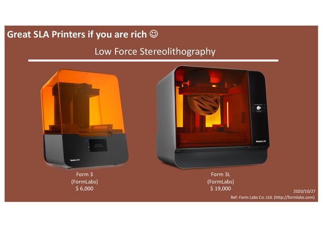 Ref: Form Labs Co. Ltd. (http://formlabs.com)
Form 3
(FormLabs)
$ 6,000
Great SLA Printers if you are rich J
Form 3L
(FormLabs)
$ 19,000
2020/10/27
Low Force Stereolithography
