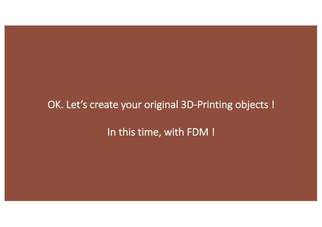 OK. Let’s create your original 3D-Printing objects !
In this time, with FDM !
