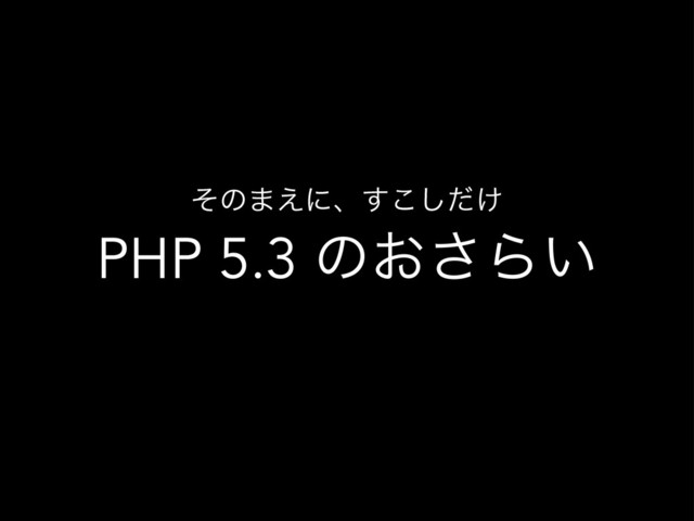 PHP 5.3 ͷ͓͞Β͍
ͦͷ·͑ʹɺ͚ͩ͢͜͠
