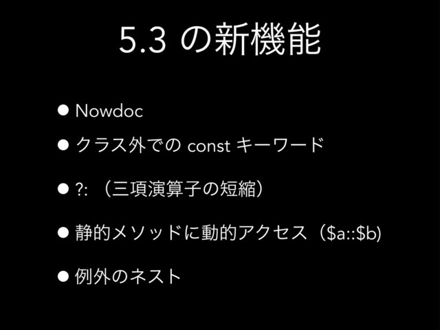 5.3 ͷ৽ػೳ
•Nowdoc
•Ϋϥε֎Ͱͷ const Ωʔϫʔυ
•?: ʢࡾ߲ԋࢉࢠͷ୹ॖʣ
•੩తϝιουʹಈతΞΫηεʢ$a::$b)
•ྫ֎ͷωετ
