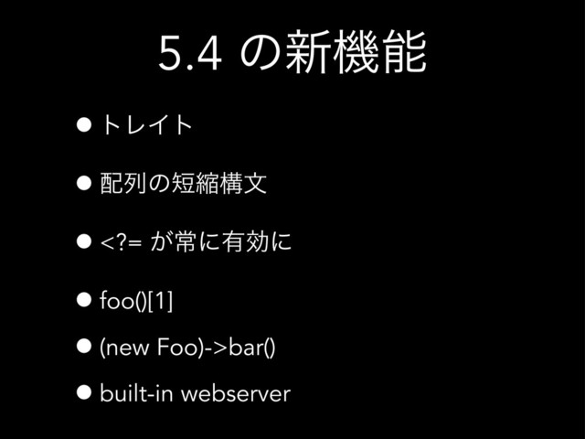 5.4 ͷ৽ػೳ
•τϨΠτ
•഑ྻͷ୹ॖߏจ
•= ͕ৗʹ༗ޮʹ
•foo()[1]
•(new Foo)->bar()
•built-in webserver
