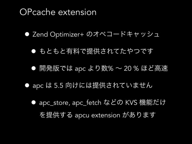 OPcache extension
• Zend Optimizer+ ͷΦϖίʔυΩϟογϡ
• ΋ͱ΋ͱ༗ྉͰఏڙ͞Εͯͨ΍ͭͰ͢
• ։ൃ൛Ͱ͸ apc ΑΓ਺% ʙ 20 % ΄Ͳߴ଎
• apc ͸ 5.5 ޲͚ʹ͸ఏڙ͞Ε͍ͯ·ͤΜ
• apc_store, apc_fetch ͳͲͷ KVS ػೳ͚ͩ
Λఏڙ͢Δ apcu extension ͕͋Γ·͢
