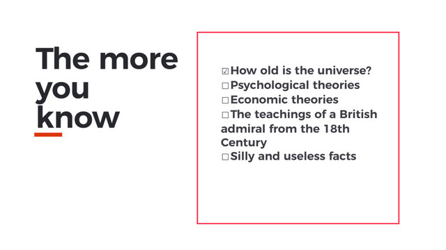 The more
you
know
☑How old is the universe?
☐Psychological theories
☐Economic theories
☐The teachings of a British
admiral from the 18th
Century
☐Silly and useless facts
