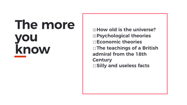 The more
you
know
☑How old is the universe?
☑Psychological theories
☐Economic theories
☐The teachings of a British
admiral from the 18th
Century
☐Silly and useless facts
