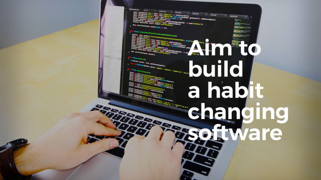 Aim to
build
a habit
changing
software
