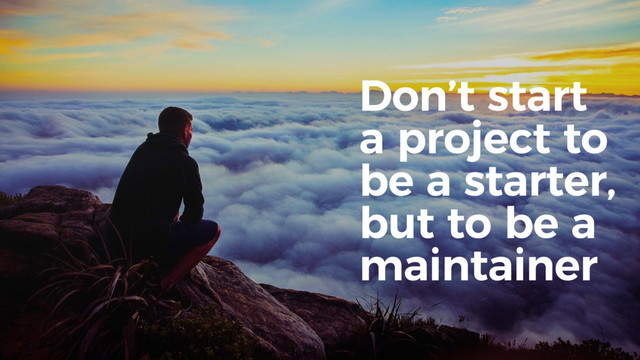 Don’t start
a project to
be a starter,
but to be a
maintainer

