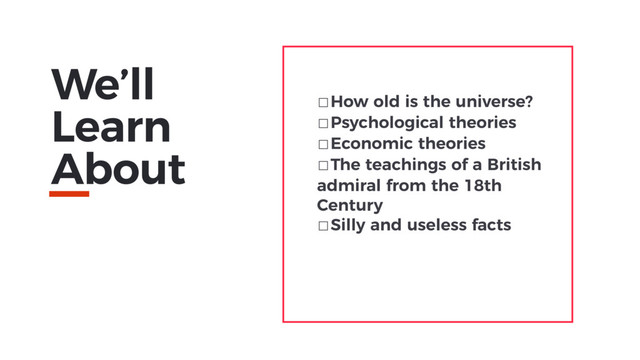 We’ll
Learn
About
☐How old is the universe?
☐Psychological theories
☐Economic theories
☐The teachings of a British
admiral from the 18th
Century
☐Silly and useless facts
