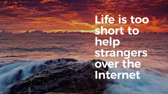 Life is too
short to
help
strangers
over the
Internet
