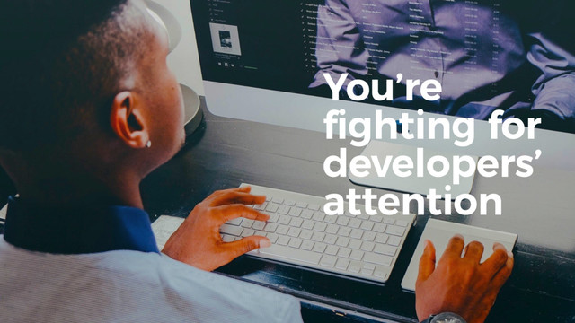 You’re
fighting for
developers’
attention
