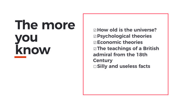 The more
you
know
☑How old is the universe?
☑Psychological theories
☑Economic theories
☑The teachings of a British
admiral from the 18th
Century
☐Silly and useless facts
