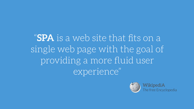 “SPA is a web site that ﬁts on a
single web page with the goal of
providing a more ﬂuid user
experience”
WikipediA
The free Encyclopedia
