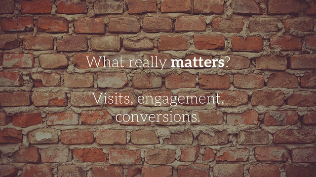 What really matters?
!
Visits, engagement,
conversions.
