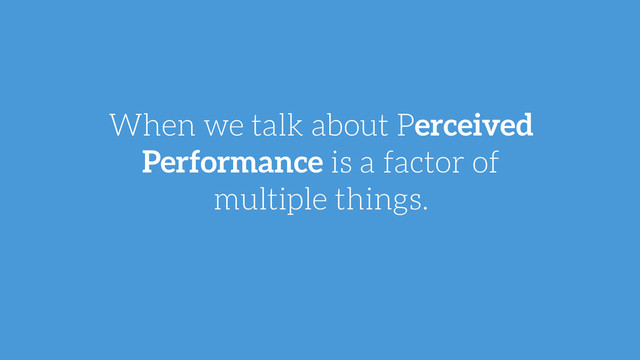 When we talk about Perceived
Performance is a factor of
multiple things.
