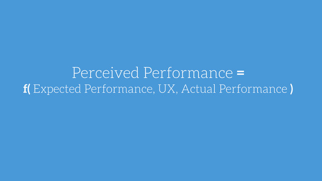 Perceived Performance =
f( Expected Performance, UX, Actual Performance )
