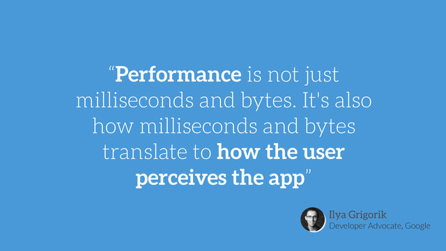 “Performance is not just
milliseconds and bytes. It's also
how milliseconds and bytes
translate to how the user
perceives the app”
Ilya Grigorik
Developer Advocate, Google
